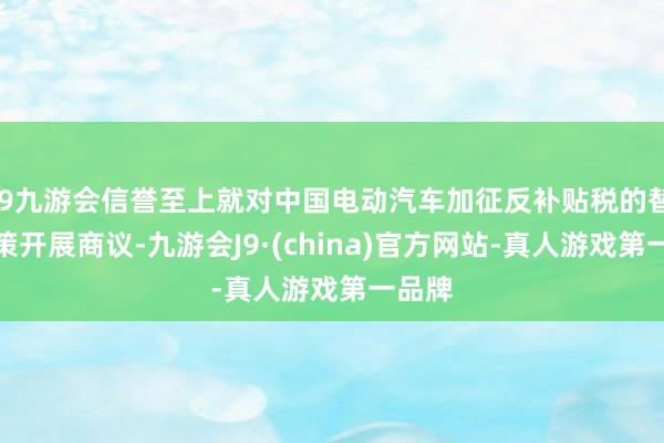 j9九游会信誉至上就对中国电动汽车加征反补贴税的替代决策开展商议-九游会J9·(china)官方网站-真人游戏第一品牌