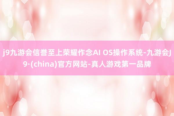 j9九游会信誉至上荣耀作念AI OS操作系统-九游会J9·(china)官方网站-真人游戏第一品牌