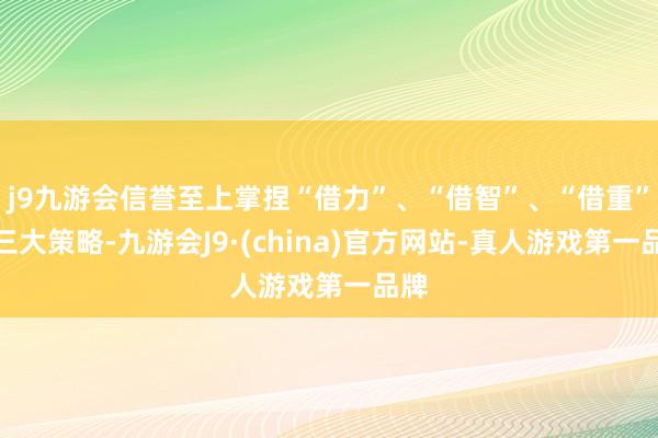 j9九游会信誉至上掌捏“借力”、“借智”、“借重”这三大策略-九游会J9·(china)官方网站-真人游戏第一品牌