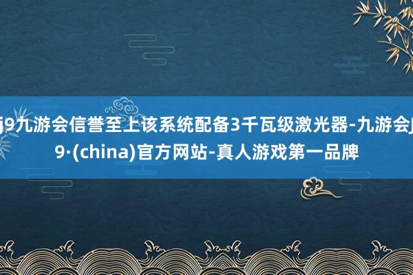 j9九游会信誉至上该系统配备3千瓦级激光器-九游会J9·(china)官方网站-真人游戏第一品牌