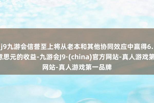 j9九游会信誉至上将从老本和其他协同效应中赢得6.5亿好意思元的收益-九游会J9·(china)官方网站-真人游戏第一品牌