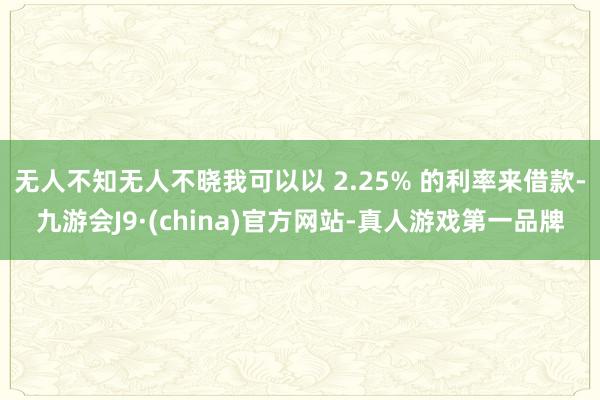 无人不知无人不晓我可以以 2.25% 的利率来借款-九游会J9·(china)官方网站-真人游戏第一品牌