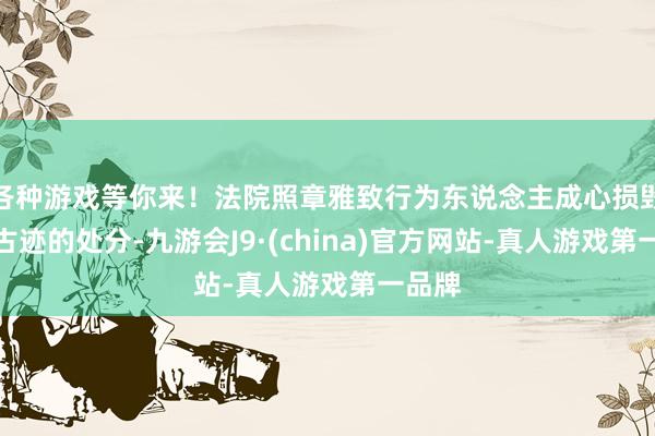 各种游戏等你来！法院照章雅致行为东说念主成心损毁名胜古迹的处分-九游会J9·(china)官方网站-真人游戏第一品牌