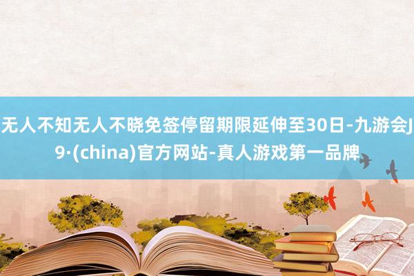 无人不知无人不晓免签停留期限延伸至30日-九游会J9·(china)官方网站-真人游戏第一品牌