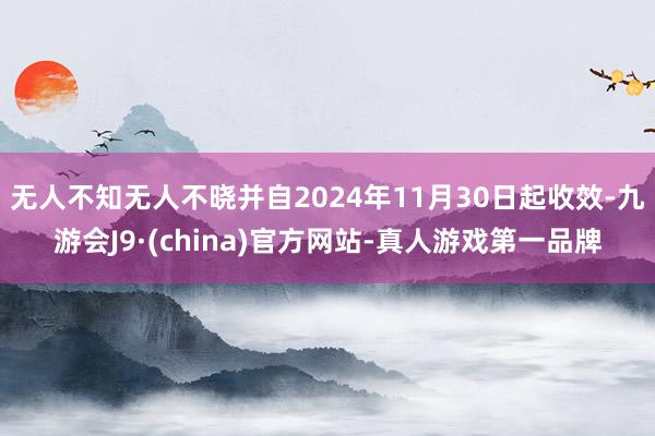 无人不知无人不晓并自2024年11月30日起收效-九游会J9·(china)官方网站-真人游戏第一品牌