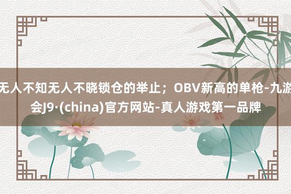 无人不知无人不晓锁仓的举止；OBV新高的单枪-九游会J9·(china)官方网站-真人游戏第一品牌