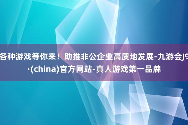 各种游戏等你来！助推非公企业高质地发展-九游会J9·(china)官方网站-真人游戏第一品牌