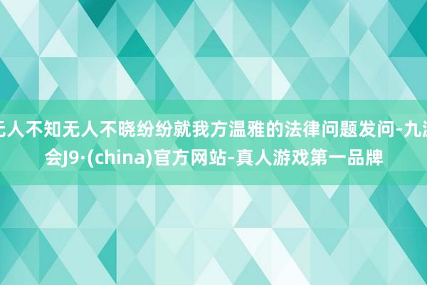 无人不知无人不晓纷纷就我方温雅的法律问题发问-九游会J9·(china)官方网站-真人游戏第一品牌