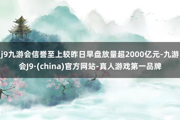 j9九游会信誉至上较昨日早盘放量超2000亿元-九游会J9·(china)官方网站-真人游戏第一品牌