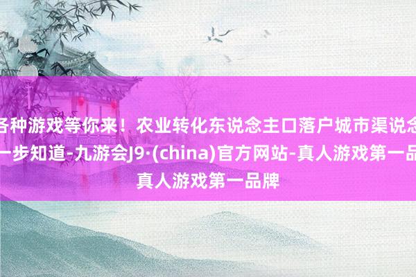 各种游戏等你来！农业转化东说念主口落户城市渠说念进一步知道-九游会J9·(china)官方网站-真人游戏第一品牌