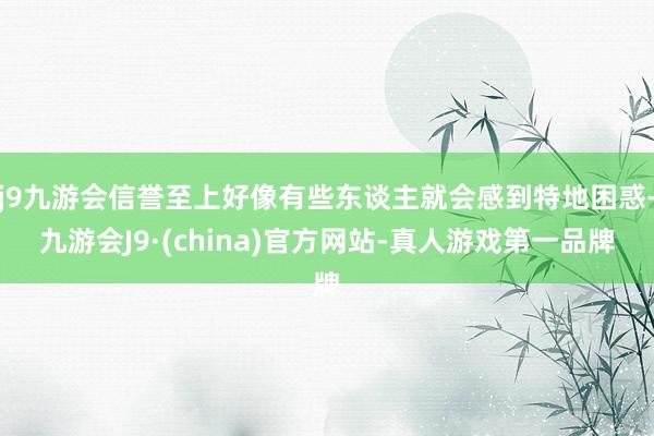 j9九游会信誉至上好像有些东谈主就会感到特地困惑-九游会J9·(china)官方网站-真人游戏第一品牌