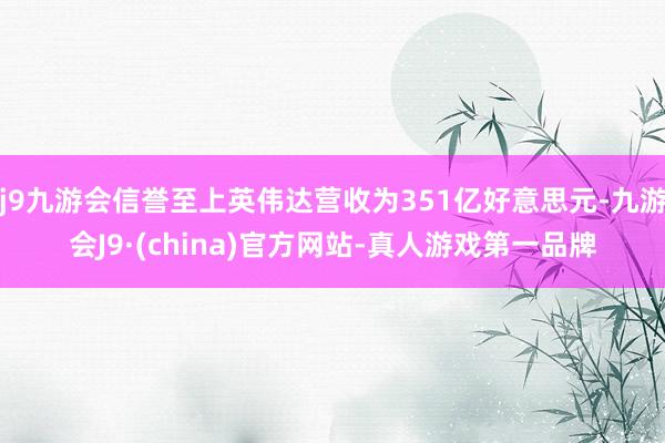 j9九游会信誉至上英伟达营收为351亿好意思元-九游会J9·(china)官方网站-真人游戏第一品牌