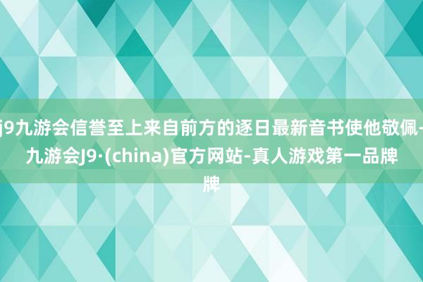 j9九游会信誉至上来自前方的逐日最新音书使他敬佩-九游会J9·(china)官方网站-真人游戏第一品牌