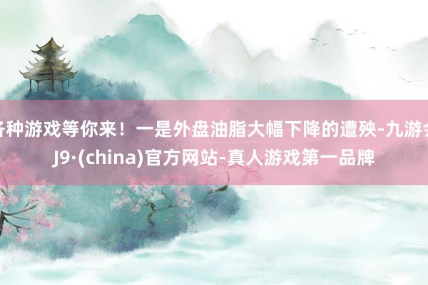 各种游戏等你来！一是外盘油脂大幅下降的遭殃-九游会J9·(china)官方网站-真人游戏第一品牌