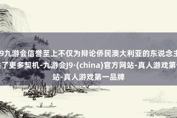 j9九游会信誉至上不仅为辩论侨民澳大利亚的东说念主群提供了更多契机-九游会J9·(china)官方网站-真人游戏第一品牌