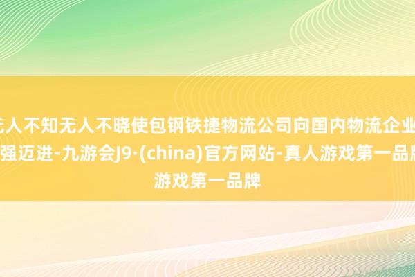 无人不知无人不晓使包钢铁捷物流公司向国内物流企业30强迈进-九游会J9·(china)官方网站-真人游戏第一品牌