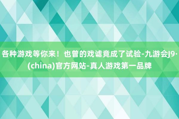 各种游戏等你来！也曾的戏谑竟成了试验-九游会J9·(china)官方网站-真人游戏第一品牌