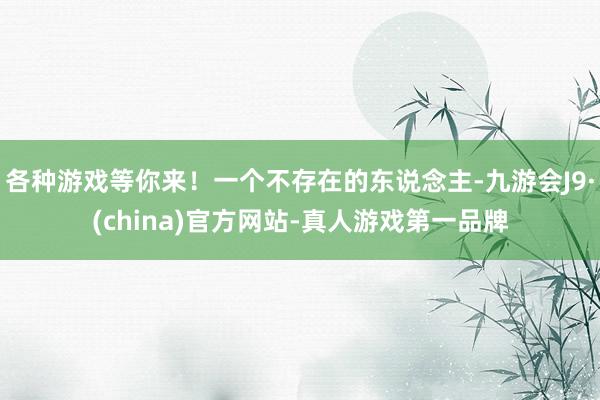 各种游戏等你来！一个不存在的东说念主-九游会J9·(china)官方网站-真人游戏第一品牌