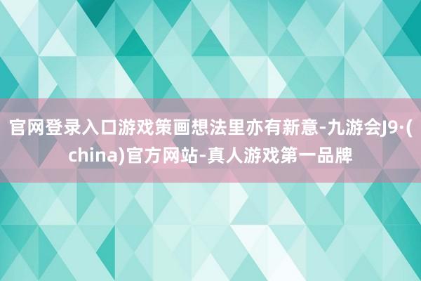 官网登录入口游戏策画想法里亦有新意-九游会J9·(china)官方网站-真人游戏第一品牌