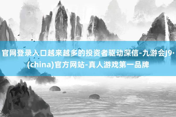 官网登录入口越来越多的投资者驱动深信-九游会J9·(china)官方网站-真人游戏第一品牌