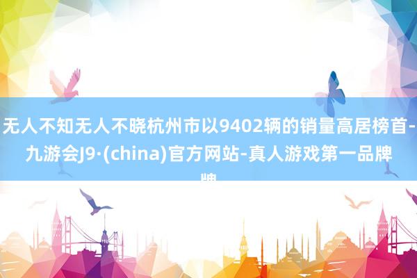 无人不知无人不晓杭州市以9402辆的销量高居榜首-九游会J9·(china)官方网站-真人游戏第一品牌