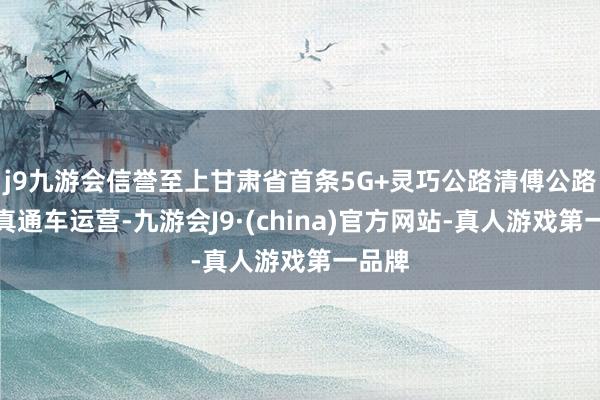 j9九游会信誉至上甘肃省首条5G+灵巧公路清傅公路就认真通车运营-九游会J9·(china)官方网站-真人游戏第一品牌