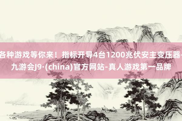 各种游戏等你来！指标开导4台1200兆伏安主变压器-九游会J9·(china)官方网站-真人游戏第一品牌