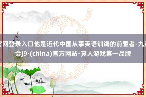 官网登录入口他是近代中国从事英语训诲的前驱者-九游会J9·(china)官方网站-真人游戏第一品牌