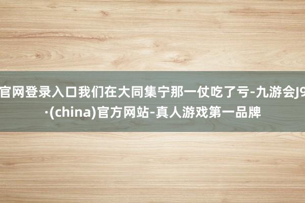 官网登录入口我们在大同集宁那一仗吃了亏-九游会J9·(china)官方网站-真人游戏第一品牌