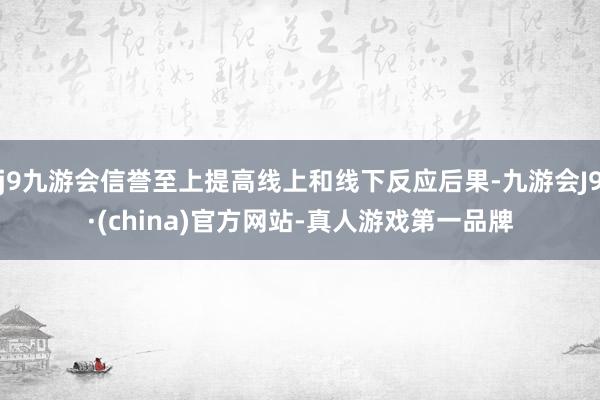 j9九游会信誉至上提高线上和线下反应后果-九游会J9·(china)官方网站-真人游戏第一品牌