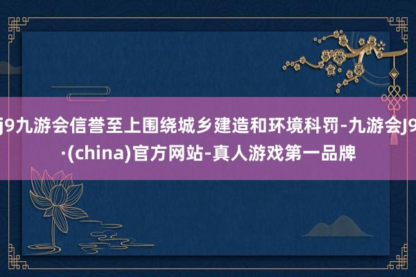 j9九游会信誉至上围绕城乡建造和环境科罚-九游会J9·(china)官方网站-真人游戏第一品牌