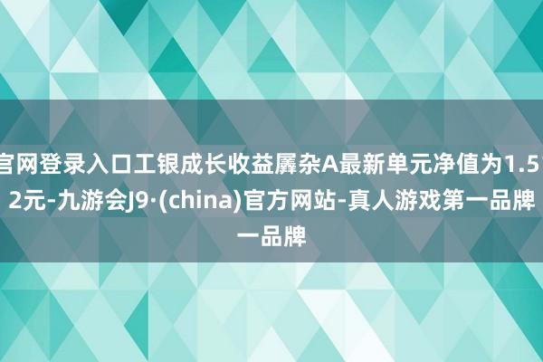 官网登录入口工银成长收益羼杂A最新单元净值为1.512元-九游会J9·(china)官方网站-真人游戏第一品牌