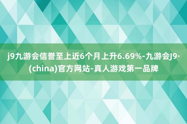 j9九游会信誉至上近6个月上升6.69%-九游会J9·(china)官方网站-真人游戏第一品牌