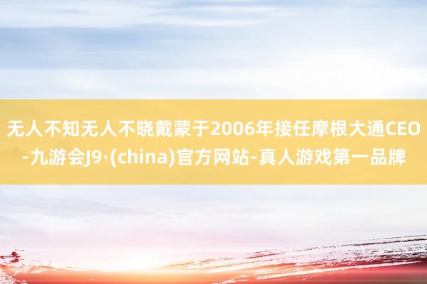 无人不知无人不晓　　戴蒙于2006年接任摩根大通CEO-九游会J9·(china)官方网站-真人游戏第一品牌