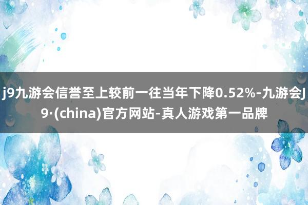 j9九游会信誉至上较前一往当年下降0.52%-九游会J9·(china)官方网站-真人游戏第一品牌