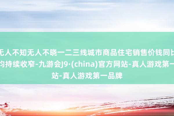 无人不知无人不晓一二三线城市商品住宅销售价钱同比降幅均持续收窄-九游会J9·(china)官方网站-真人游戏第一品牌