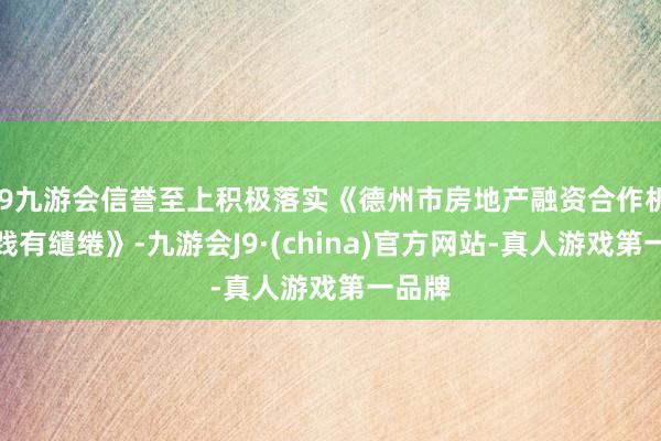 j9九游会信誉至上积极落实《德州市房地产融资合作机制实践有缱绻》-九游会J9·(china)官方网站-真人游戏第一品牌