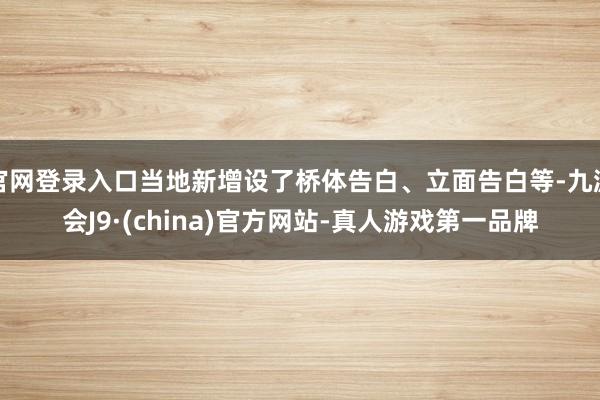 官网登录入口当地新增设了桥体告白、立面告白等-九游会J9·(china)官方网站-真人游戏第一品牌