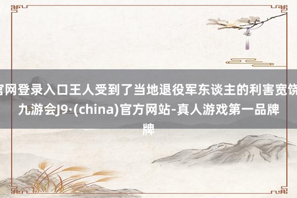 官网登录入口王人受到了当地退役军东谈主的利害宽饶-九游会J9·(china)官方网站-真人游戏第一品牌