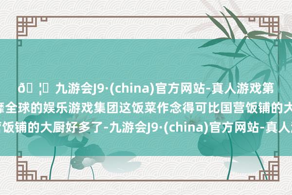 🦄九游会J9·(china)官方网站-真人游戏第一品牌【登录入口】风靡全球的娱乐游戏集团这饭菜作念得可比国营饭铺的大厨好多了-九游会J9·(china)官方网站-真人游戏第一品牌