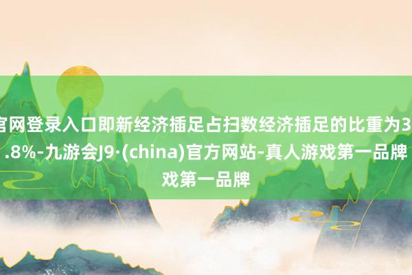 官网登录入口即新经济插足占扫数经济插足的比重为33.8%-九游会J9·(china)官方网站-真人游戏第一品牌