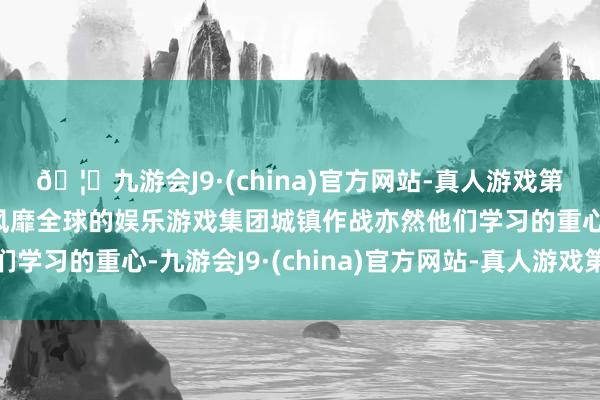 🦄九游会J9·(china)官方网站-真人游戏第一品牌【登录入口】风靡全球的娱乐游戏集团城镇作战亦然他们学习的重心-九游会J9·(china)官方网站-真人游戏第一品牌