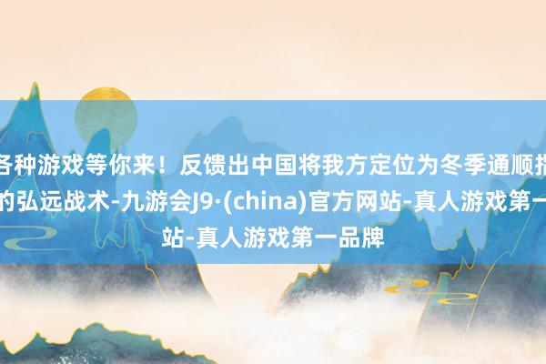 各种游戏等你来！反馈出中国将我方定位为冬季通顺指令者的弘远战术-九游会J9·(china)官方网站-真人游戏第一品牌