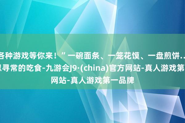 各种游戏等你来！”一碗面条、一笼花馍、一盘煎饼……看似寻常的吃食-九游会J9·(china)官方网站-真人游戏第一品牌